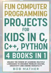 Fun Computer Programming Projects for Kids in C, C++, Python - Bob Mather