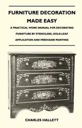 Furniture Decoration Made Easy - A Practical Work Manual for Decorating Furniture by Stenciling, Gold-Leaf Application and Freehand Painting - Charles Hallett