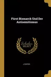 Fürst Bismarck Und Der Antisemitismus - Popper J