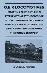 G.E.R Locomotives, 1900-1922 - A Brief Outline of Types Existing at the Close of 1922, Post-Grouping Additions and L.N.E.R Rebuilds, Together With a Short Description of the Famous 'Decapod' - Aldrich C. Langley