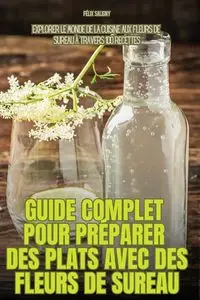 GUIDE COMPLET POUR PRÉPARER DES PLATS AVEC DES FLEURS DE SUREAU - FÉLIX SALIGNY