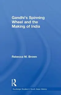 Gandhi's Spinning Wheel and the Making of India - Rebecca Brown