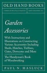 Garden Accessories - With Instructions and Illustrations on Constructing Various Accessories Including Sheds, Hutches, Trellises, Gates, Dovecotes and More - The Handyman's Book of Woodworking - Hasluck Paul N.