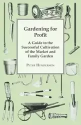 Gardening For Profit; A Guide To The Successful Cultivation Of The Market And Family Garden. Entirely New And Greatly Enlarged - Peter Henderson