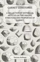 Garnet Gemstones - A Collection of Historical Articles on the Origins, Structure and Properties of Garnet - Various