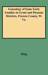 Genealogy of Some Early Families in Grant and Pleasant Districts, Preston County, W. Va. - Edward T. King