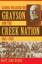 George Washington Grayson and the Creek Nation, 1843-1920 - Mary Jane Warde