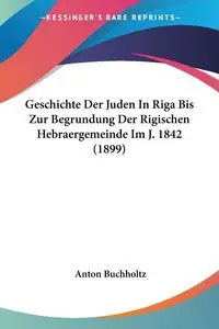 Geschichte Der Juden In Riga Bis Zur Begrundung Der Rigischen Hebraergemeinde Im J. 1842 (1899) - Anton Buchholtz