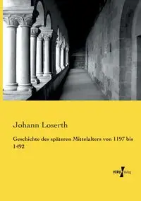 Geschichte des späteren Mittelalters von 1197 bis 1492 - Loserth Johann