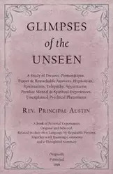 Glimpses of the Unseen - A Study of Dreams, Premonitions, Prayer and Remarkable Answers, Hypnotism, Spiritualism, Telepathy, Apparitions, Peculiar Mental and Spiritual Experiences, Unexplained Psychical Phenomena - Austin Rev. Principal