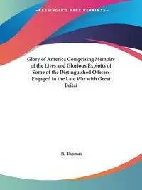 Glory of America Comprising Memoirs of the Lives and Glorious Exploits of Some of the Distinguished Officers Engaged in the Late War with Great Britai - Thomas R.