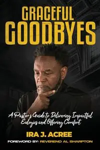 Graceful Goodbyes A Pastor's Guide for Delivering Impactful Eulogies and Offering Comfort - Ira J. Acree