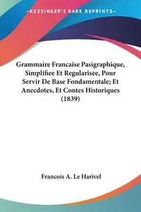 Grammaire Francaise Pasigraphique, Simplifiee Et Regularisee, Pour Servir De Base Fondamentale; Et Anecdotes, Et Contes Historiques (1839) - Le Harivel Francois A.