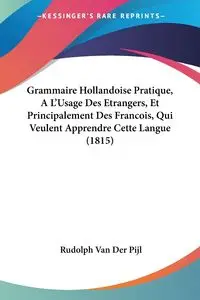 Grammaire Hollandoise Pratique, A L'Usage Des Etrangers, Et Principalement Des Francois, Qui Veulent Apprendre Cette Langue (1815) - Van Rudolph Der Pijl