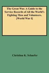 Great War. a Guide to the Service Records of All the World's Fighting Men and Volunteers. [World War I] - Christina K. Schaefer