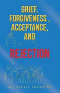 Grief, Forgiveness , Acceptance, and Rejection - Daniel Brubaker Dr.