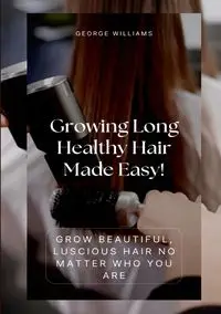 Growing Long Healthy Hair Made Easy! - Williams George