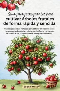 Guía para principiantes para cultivar árboles frutales de forma rápida y sencilla - Sophie McKay