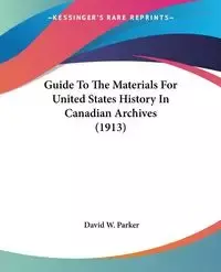 Guide To The Materials For United States History In Canadian Archives (1913) - Parker David W.