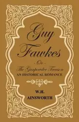 Guy Fawkes Or The Gunpowder Treason - An Historical Romance - William Harrison Ainsworth