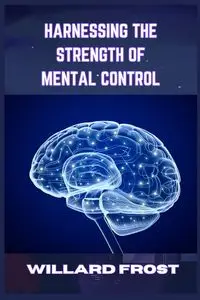 HARNESSING THE STRENGTH OF MENTAL CONTROL - WILLARD FROST