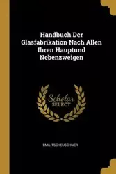 Handbuch Der Glasfabrikation Nach Allen Ihren Hauptund Nebenzweigen - Emil Tscheuschner