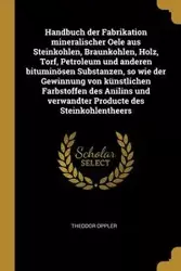 Handbuch der Fabrikation mineralischer Oele aus Steinkohlen, Braunkohlen, Holz, Torf, Petroleum und anderen bituminösen Substanzen, so wie der Gewinnung von künstlichen Farbstoffen des Anilins und verwandter Producte des Steinkohlentheers - Oppler Theodor