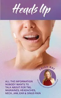 Heads Up! All the Information Nobody Wants to Talk about for TMJ, Migraines, Headaches, Neck, Jaw, Ear and Sinus Pain - Ray Leigh