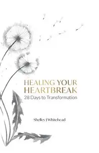 Healing Your Heartbreak - Shelley Whitehead J