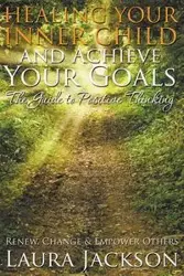 Healing Your Inner Child and Achieve Your Goals - The Guide to Positive Thinking - Laura Jackson