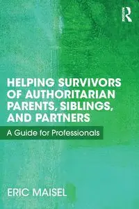 Helping Survivors of Authoritarian Parents, Siblings, and Partners - Eric Maisel