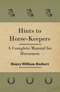 Hints to Horse-Keepers - A Complete Manual for Horsemen - Herbert Henry William