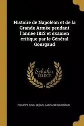 Histoire de Napoléon et de la Grande Armée pendant l'année 1812 et examen critique par le Général Gourgaud - Paul Ségur Philippe