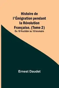 Histoire de l'Émigration pendant la Révolution Française. (Tome 2); Du 18 fructidor au 18 brumaire - Ernest Daudet