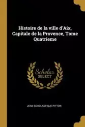 Histoire de la ville d'Aix, Capitale de la Provence, Tome Quatrieme - Jean Pitton Scholastique