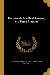 Histoire de la ville d'Amiens, etc Tome Premier - Louis Marie Calonne d'avesne Albéric