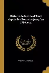 Histoire de la ville d'Auch depuis les Romains jusqu'en 1789, etc. - Lafforgue Prosper