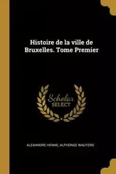 Histoire de la ville de Bruxelles. Tome Premier - Henne Alexandre