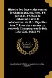 Histoire des ducs et des comtes de Champagne, etc. (tom. 4-6 par M. H. d'Arbois de Jubainville avec la collaboration de M. L. Pigeotte.-tom. 7. Livre des vassaux du comté de Champagne et de Brie 1172-1222. TOME VI - Marie Arbois de jubainville Henri d'