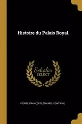 Histoire du Palais Royal. - Pierre Fontaine François Léonard.