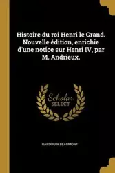 Histoire du roi Henri le Grand. Nouvelle édition, enrichie d'une notice sur Henri IV, par M. Andrieux. - Beaumont Hardouin