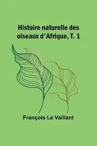 Histoire naturelle des oiseaux d'Afrique, T. 1 - Le Vaillant François