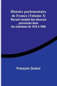 Histoire parlementaire de France (Volume 3); Recueil complet des discours prononcés dans les chambres de 1819 à 1848 - Guizot François