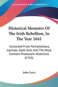 Historical Memoirs Of The Irish Rebellion, In The Year 1641 - John Curry