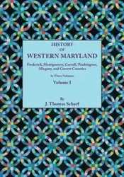 History of Western Maryland, Being a History of Frederick, Montgomery, Carroll, Washignton, Allegany, and Garrett Counties. in Three Volumes. Volume I - Thomas Scharf J.