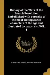 History of the Wars of the French Revolution Embellished with portraits of the most distinguished characters of the age and illustrated by maps, etc. VOL. I - Edward M.P. Baines