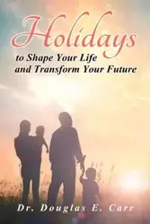 Holidays to Shape Your Life and Transform Your Future - Douglas E. Carr Dr.