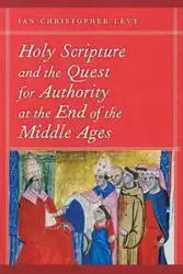 Holy Scripture and the Quest for Authority at the End of the Middle Ages - Ian Christopher Levy