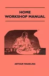 Home Workshop Manual - How To Make Furniture, Ship And Airplane Models, Radio Sets, Toys, Novelties, House And Garden Conveniences, Sporting Equipment, Woodworking Methods, Use And Care Of Tools, Wood Turning And Art Metal Work, Painting And Decorating -