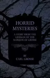 Horrid Mysteries - A Story from the German of the Marquis of Grosse - Carl Grosse